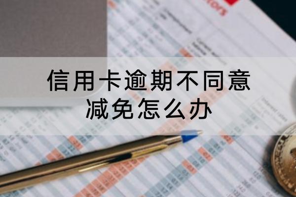 信用卡逾期不同意减免怎么办？协商技巧分享