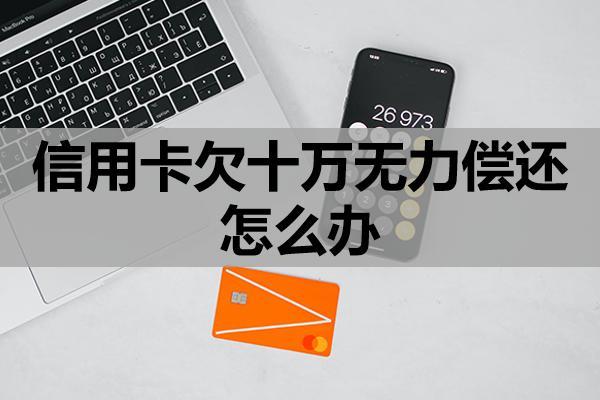信用卡欠十万无力偿还怎么办？会造成什么后果？