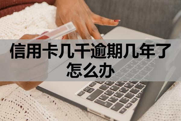 信用卡几千逾期几年了怎么办？