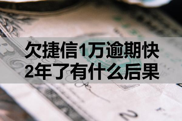 欠捷信1万逾期快2年了有什么后果？要知道这四个后果！