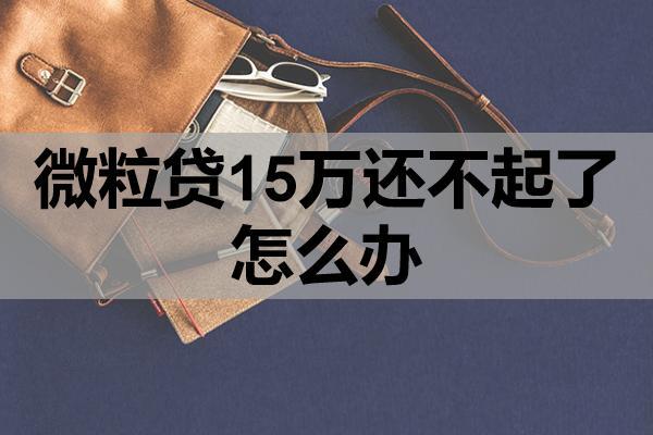 微粒贷15万还不起了怎么办？逾期有什么影响？