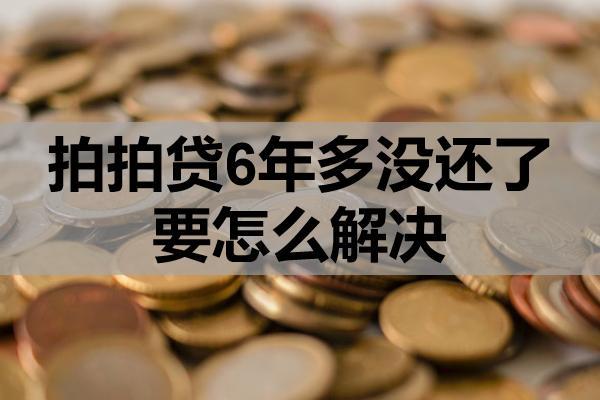 拍拍贷6年多没还了要怎么解决？