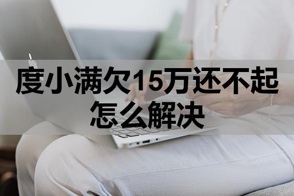 度小满欠15万还不起怎么解决？逾期会怎样？
