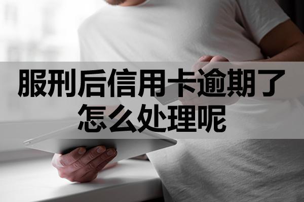 服刑后信用卡逾期了怎么处理呢？