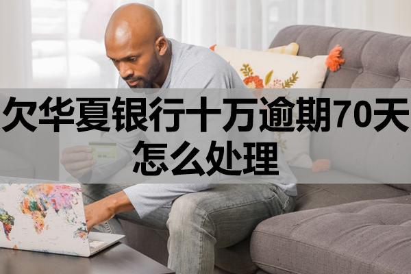 欠华夏银行十万逾期70天怎么处理？有什么后果？